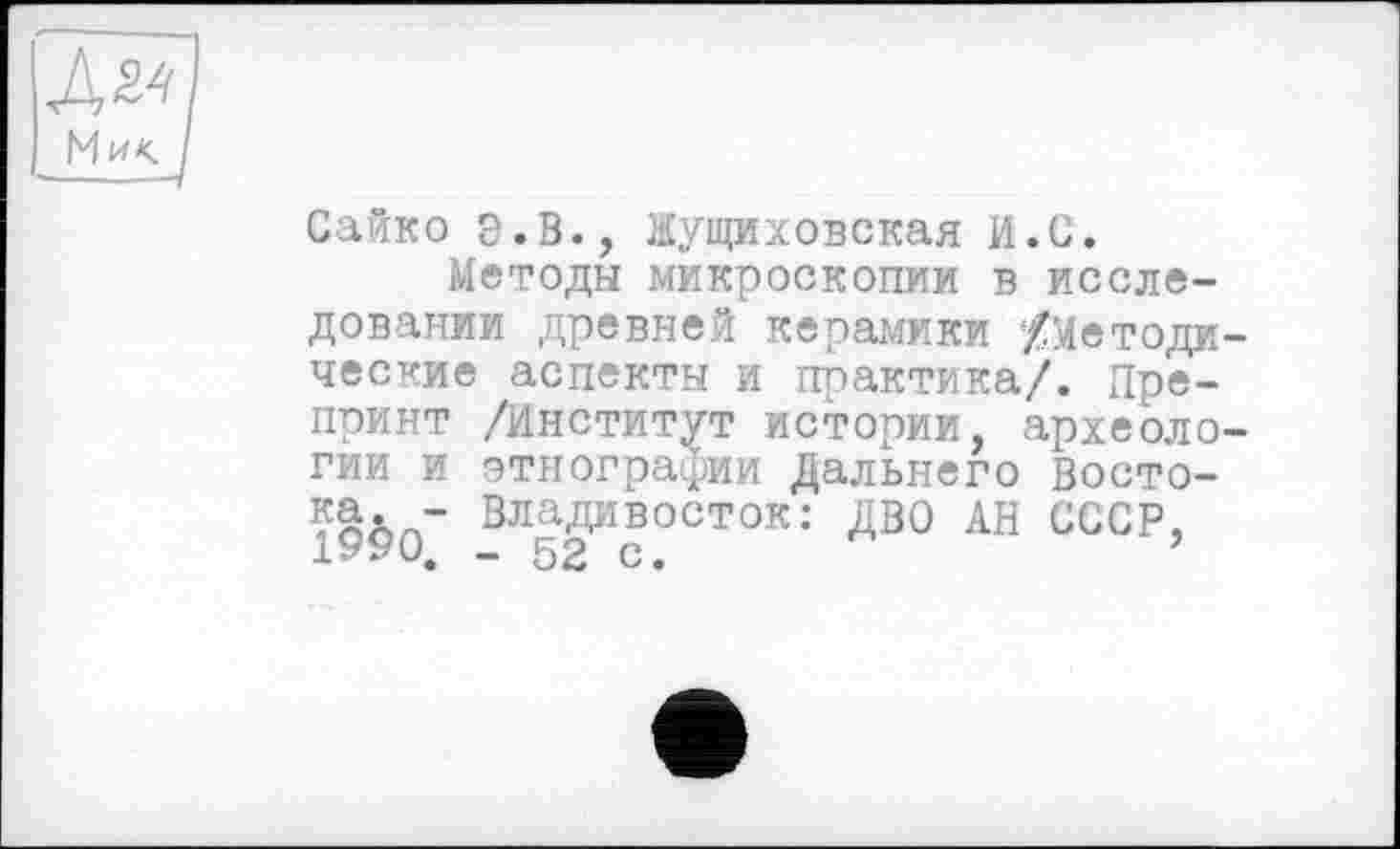 ﻿Сайко Э.В., Жущиховская И.С.
Методы микроскопии в исследовании древней керамики /Методи ческие аспекты и практика/. Препринт /Институт истории, археоло гии и этнографии Дальнего Востока. - Владивосток: ДВО АН СССР, 199н	_ ко о